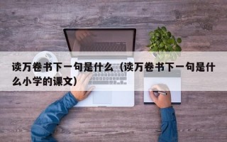 读万卷书下一句是什么（读万卷书下一句是什么小学的课文）