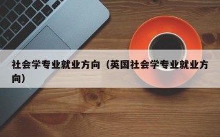 社会学专业就业方向（英国社会学专业就业方向）