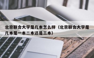 北京联合大学是几本怎么样（北京联合大学是几本是一本二本还是三本）