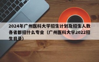 2024年广州医科大学招生计划及招生人数各省都招什么专业（广州医科大学2022招生目录）