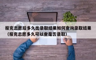 报完志愿后多久出录取结果如何查询录取结果（报完志愿多久可以查是否录取）