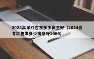 2024高考红包发多少寓意好（2024高考红包发多少寓意好1666）