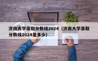 济南大学录取分数线2024（济南大学录取分数线2024是多少）