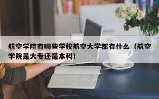 航空学院有哪些学校航空大学都有什么（航空学院是大专还是本科）