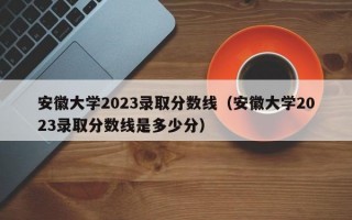 安徽大学2023录取分数线（安徽大学2023录取分数线是多少分）