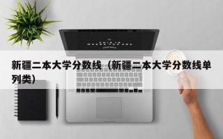 新疆二本大学分数线（新疆二本大学分数线单列类）