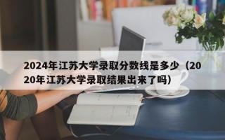 2024年江苏大学录取分数线是多少（2020年江苏大学录取结果出来了吗）