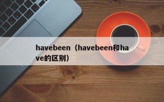 havebeen（havebeen和have的区别）