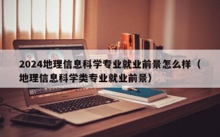 2024地理信息科学专业就业前景怎么样（地理信息科学类专业就业前景）