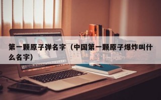 第一颗原子弹名字（中国第一颗原子爆炸叫什么名字）