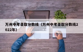 万州中考录取分数线（万州中考录取分数线2022年）