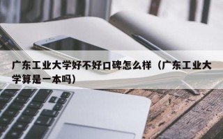 广东工业大学好不好口碑怎么样（广东工业大学算是一本吗）