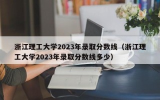 浙江理工大学2023年录取分数线（浙江理工大学2023年录取分数线多少）