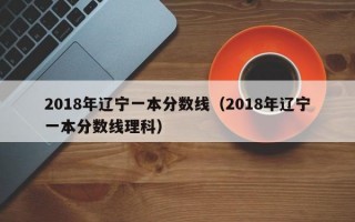 2018年辽宁一本分数线（2018年辽宁一本分数线理科）