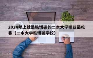 2024考上就是铁饭碗的二本大学哪些最吃香（二本大学铁饭碗学校）