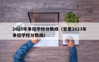 2023年单招学校分数线（甘肃2023年单招学校分数线）