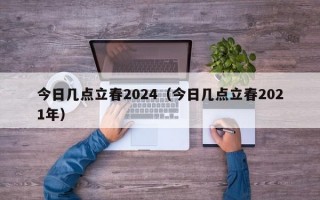 今日几点立春2024（今日几点立春2021年）