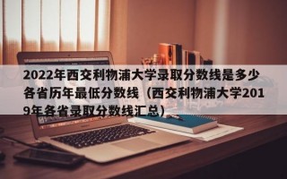 2022年西交利物浦大学录取分数线是多少各省历年最低分数线（西交利物浦大学2019年各省录取分数线汇总）