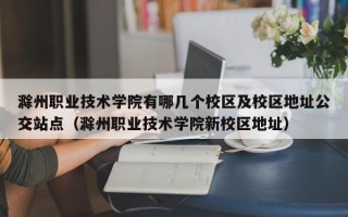 滁州职业技术学院有哪几个校区及校区地址公交站点（滁州职业技术学院新校区地址）