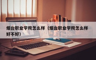 烟台职业学院怎么样（烟台职业学院怎么样 好不好）