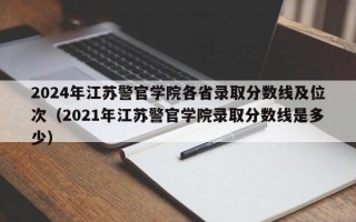 2024年江苏警官学院各省录取分数线及位次（2021年江苏警官学院录取分数线是多少）