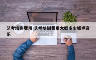 艺考培训费用 艺考培训费用大概多少钱啊音乐