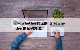 if和whether的区别（if和whether的区别方法）