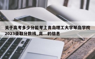 关于高考多少分能考上青岛理工大学琴岛学院2023录取分数线_高...的信息