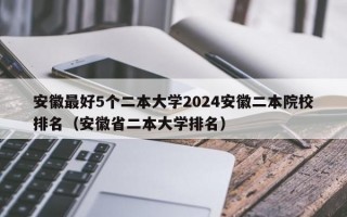 安徽最好5个二本大学2024安徽二本院校排名（安徽省二本大学排名）