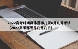 2022高考时间具体是哪几天6月几号考试（2022高考那天是几月几日）