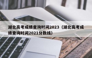 湖北高考成绩查询时间2023（湖北高考成绩查询时间2021分数线）