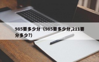 985要多少分（985要多少分,211要分多少?）