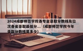 2024成都师范学院各专业录取分数线及位次各省录取最低分...（成都师范学院今年录取分数线是多少）