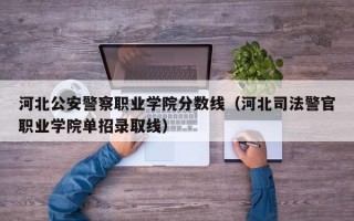 河北公安警察职业学院分数线（河北司法警官职业学院单招录取线）