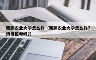 新疆农业大学怎么样（新疆农业大学怎么样?值得报考吗?）