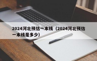 2024河北预估一本线（2024河北预估一本线是多少）