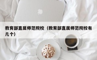 教育部直属师范院校（教育部直属师范院校有几个）