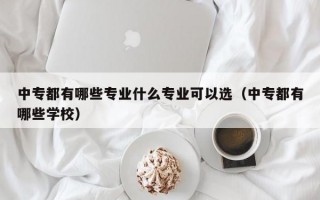 中专都有哪些专业什么专业可以选（中专都有哪些学校）