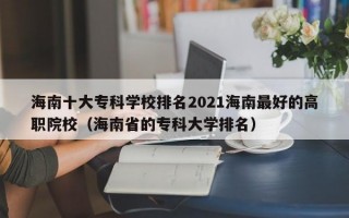 海南十大专科学校排名2021海南最好的高职院校（海南省的专科大学排名）