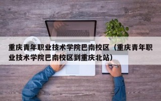 重庆青年职业技术学院巴南校区（重庆青年职业技术学院巴南校区到重庆北站）