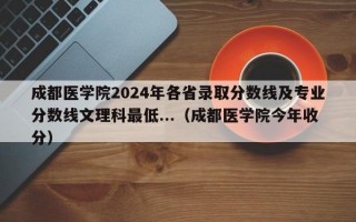 成都医学院2024年各省录取分数线及专业分数线文理科最低...（成都医学院今年收分）