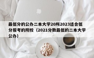 最低分的公办二本大学20所2023适合低分报考的院校（2021分数最低的二本大学公办）