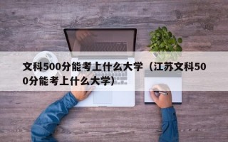 文科500分能考上什么大学（江苏文科500分能考上什么大学）