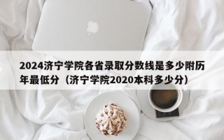 2024济宁学院各省录取分数线是多少附历年最低分（济宁学院2020本科多少分）