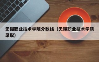 无锡职业技术学院分数线（无锡职业技术学院录取）