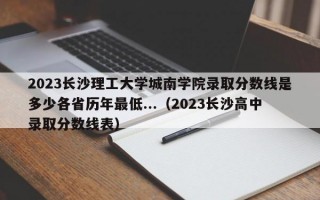 2023长沙理工大学城南学院录取分数线是多少各省历年最低...（2023长沙高中录取分数线表）