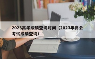 2023高考成绩查询时间（2023年高会考试成绩查询）