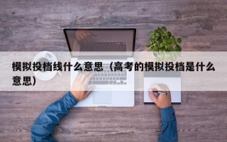 模拟投档线什么意思（高考的模拟投档是什么意思）