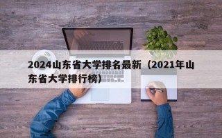 2024山东省大学排名最新（2021年山东省大学排行榜）