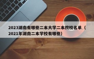 2023湖南有哪些二本大学二本院校名单（2021年湖南二本学校有哪些）